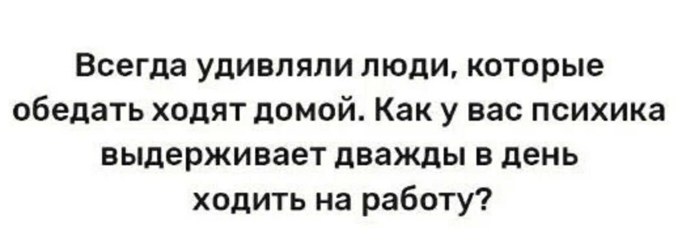 Всегда удивляли люди которые обедать ходят домой Как у вас психика выдерживает дважды в день ходить на работу