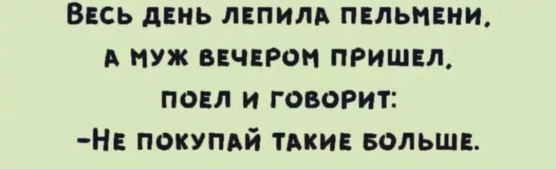 ВЕСЬ дЕНЬ ЛЕПИЛБ ПЕЛЬНЕИИ УЖ ВЕЧЕРОМ ПРИШЕЛ ПОЕЛ И ГОВОРИТ НЕ ПОКУПАЙ ТАКИЕ БОЛЬШЕ