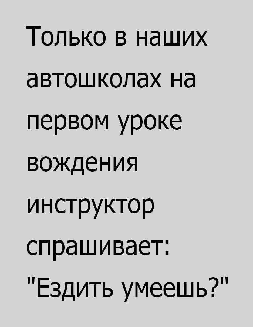 Только в наших автошколах на первом уроке вождения инструктор спрашивает Ездить умеешь