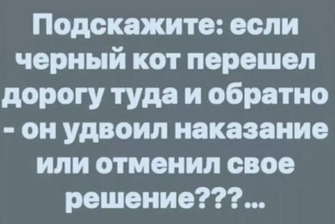 Подскажите если черный кот перешел дорогу туда и обратно он удвоил наказание или отменил свое решение