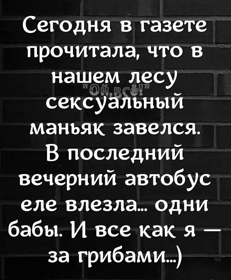 Сегодня в газете прочитала что в нашем лесу сексуальный маньяк завелся В последний вечерний автобус еле влезла одни бабы И все как я за грибами