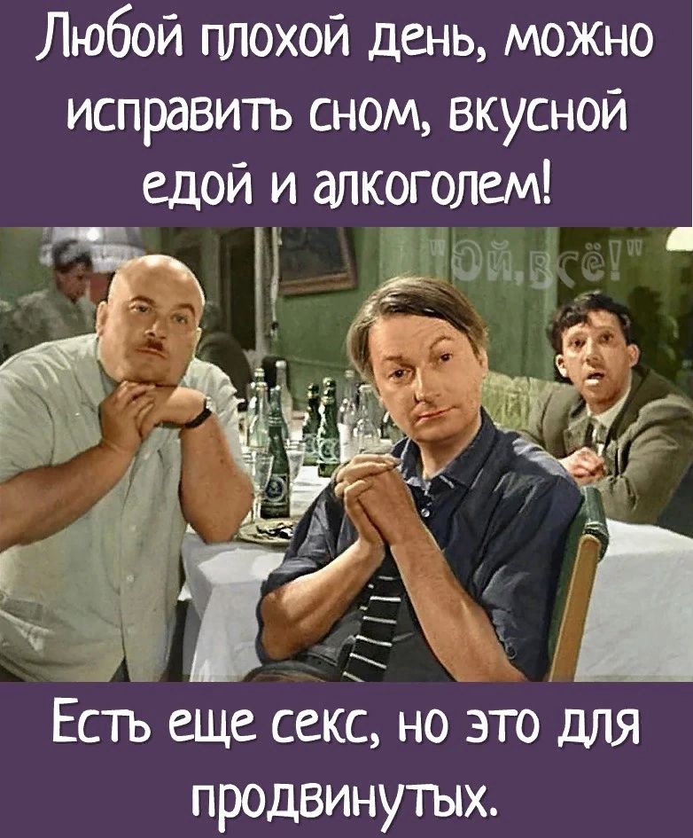 Любой плохой день можно исправи1ъ сном вкусной едой и алкоголем э Гы Есть еЩе секс но 3 то для ПРОДВИНУТЫХ_