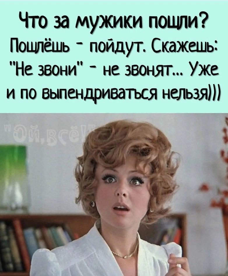 Что за мужики пошли Пощпёшь пойдут Скажешь Не звони не звонят Уже и по выпендриватъся нельзя