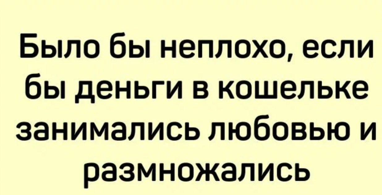 Было бы неплохо если бы деньги в кошельке занимались любовью и размножались