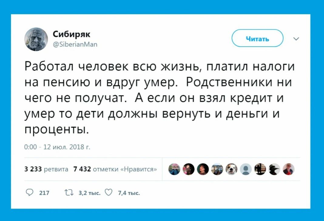 Сибиряк ___ Работал человек всю жизнь платил налоги на пенсию и вдруг умер Родственники ни чего не получат А если он взял кредит и умер то дети должны вернуть и деньги и проценты ь цъдцъд
