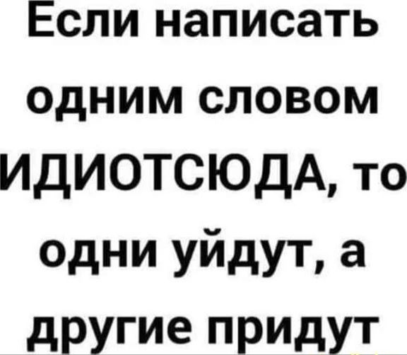 Если написать одним словом ИДИОТСЮДА то одни уйдут а другие придут