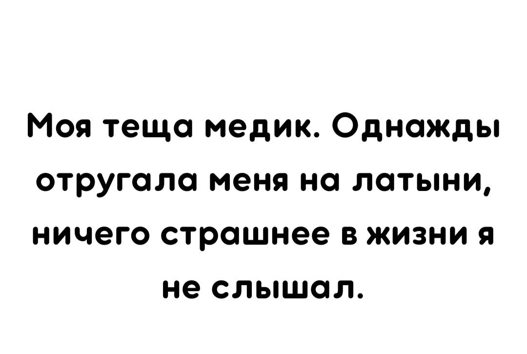 Моя теща медик Однажды отругола меня на латыни ничего страшнее в жизни я не слышал