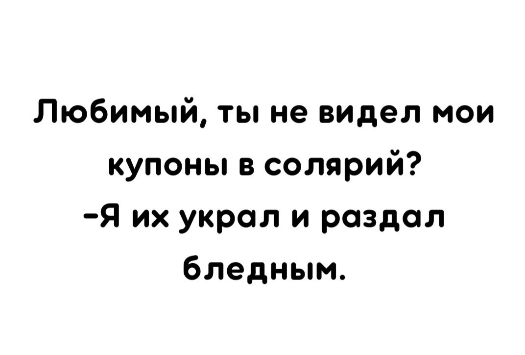 Любимый ты не видел мои купоны в солярий Я их украл и раздел бледным