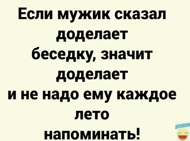 Если мужик сказал додепает беседку значит доделает и не надо ему каждое лето напоминать Ё