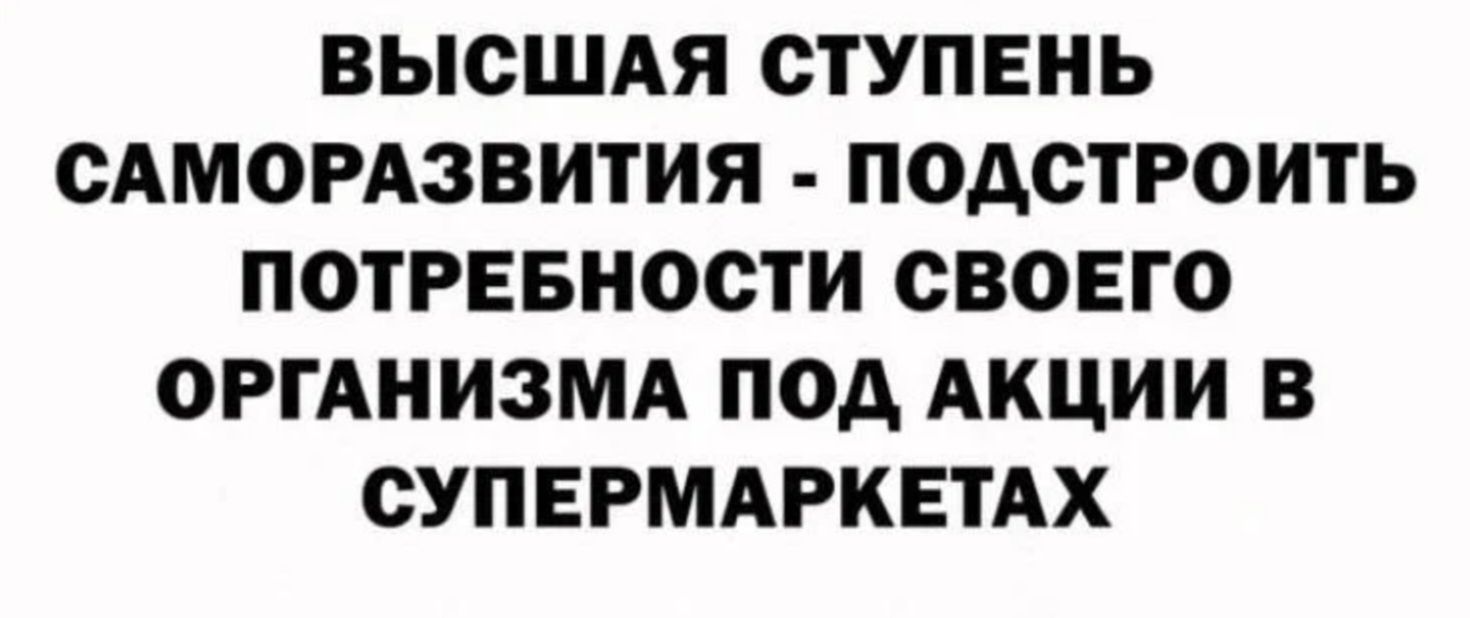 ВЫСШАЯ СТУПЕНЬ САМОРАЗВИТИЯ ПОДСТРОИТЬ ПОТРЕБНОСТИ СВОЕГО ОРГАНИЗМА ПОД АКЦИИ В СУПЕРМАРКЕТАХ