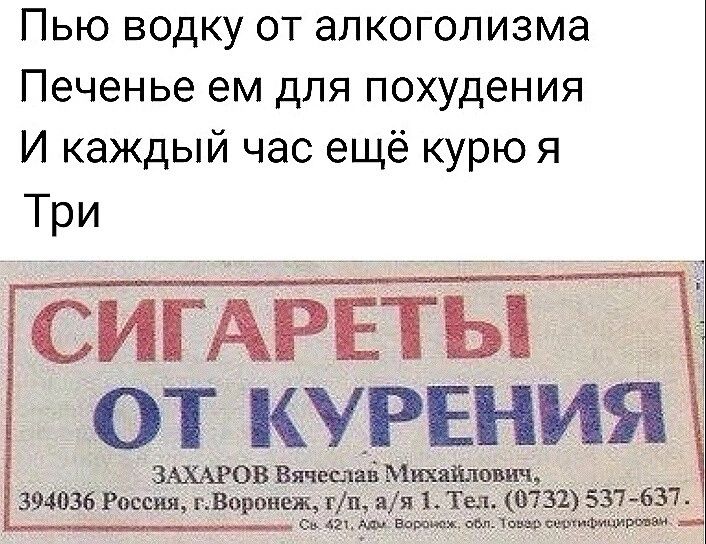 Пью водку от алкоголизма Печенье ем для похудения И каждый час ещё курю я Три СИГАРЕТЫ і ОТ КУРЕНИЯ ЗАХАРОВ ВячщявМихшшч 394036 Россия гворонеж гп яяі Тел 013 9531 637 воп штат