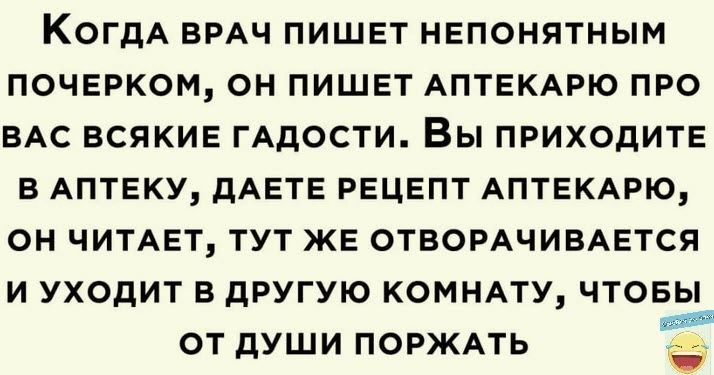 КОГДА ВРАЧ ПИШЕТ НЕПОНЯТНЫМ ПОЧЕРКОМ ОН ПИШЕТ АПТЕКАРЮ ПРО ВАС ВСЯКИЕ ГАДОСТИ Вы ПРИХОДИТЕ В АПТЕКУ дАЕТЕ РЕЦЕПТ АПТЕКАРЮ ОН ЧИТАЕТ ТУТ ЖЕ ОТВОРАЧИВАЕТСЯ И УХОДИТ В дРУГУЮ КОМНАТУ ЧТОБЫ от дУШИ ПОРЖАТЬ 4