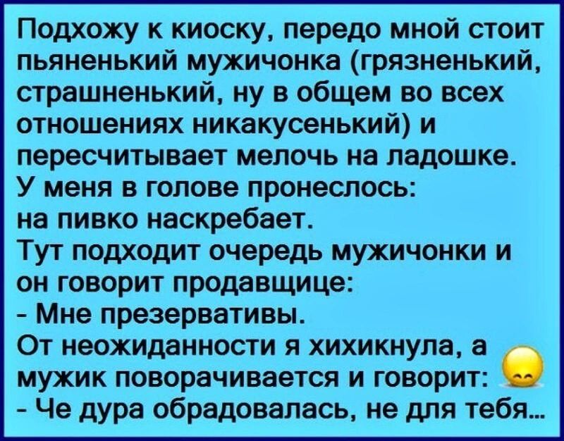 Подхожу к киоску передо мной стоит пьяненький мухичонка грязненький страшненький ну в общем во всех отношениях никакусенький и пересчитывает мелочь на ладошке У меня в голове пронеслось на пивко наскребает Тут подходит очередь мужичонки и он говорит продавщица Мне презервативы От неожиданности я хихикнула в мужик поворачивается и говорит Че дура обрадовалась не для тебя