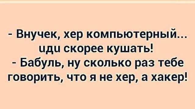 Внучек хер компьютерный иди скорее кушать Бабуль ну сколько раз тебе говорить что я не хер а хакер