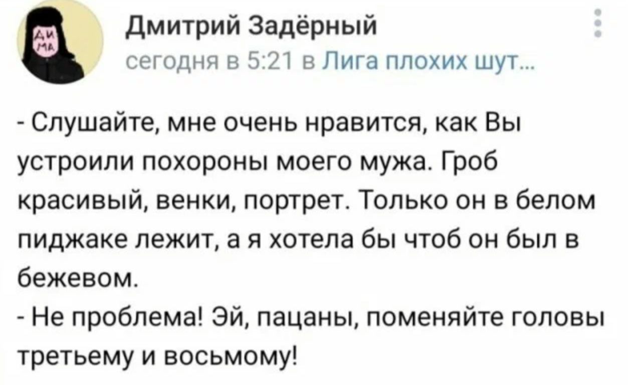 дмитрий Задёриый пошлин в а 71 в Лиге плохих шут Слушайте мне очень нравится как Вы устроили похороны моего мужа Гроб красивый венки портрет Только он в белом пиджаке лежит а я хотела бы чтоб он был в бежевом Не проблема Эй пацаны поменяйте головы третьему и восьмому