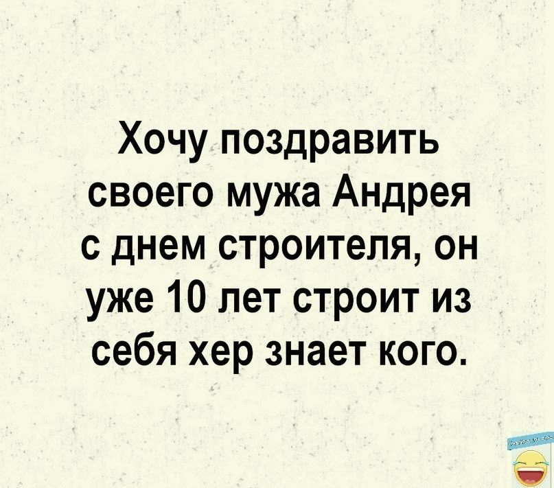 Хочу поздравить своего мужа Андрея с днем строителя он уже 10 лет строит из себя хер знает кого