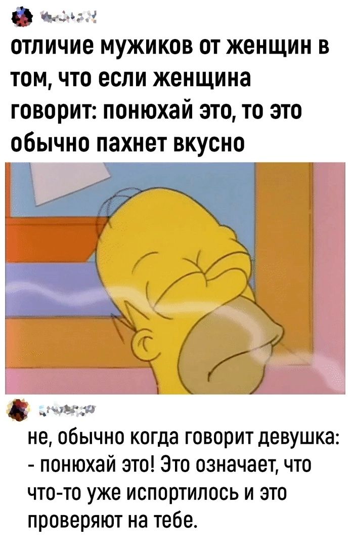 Ф дц _а отличие мужиков от женщин в том что если женщина говорит понюхай это то это обычно пахнет вкусно н не обычно когда говорит девушка понюхай это Это означает что что то уже испортились и это проверяют на тебе