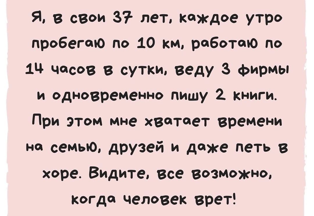 Я в свои 37 лет каждое утро пробегаю по 10 км работаю по 1 часов в сутки веду З Фирмы и одковреиенно пишу книги При этом мне хватает времени на самые друзей и даже петь в хоре Видите Все возможна кагда человек врет