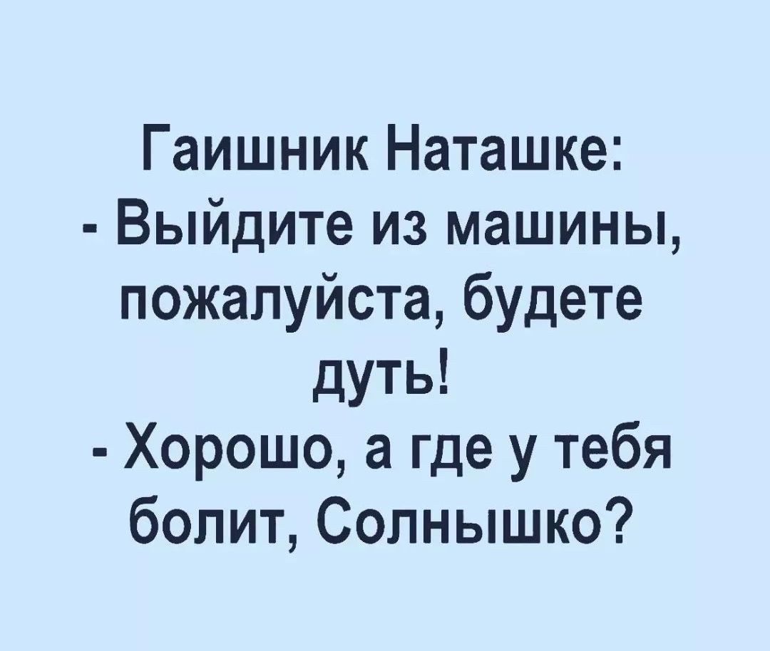 Гаишник Наташке Выйдите из машины пожалуйста будете дуть Хорошо а где у тебя болит Солнышко