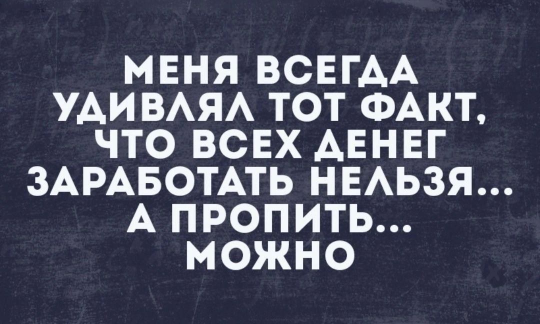 МЕНЯ ВСЕГАА УАИВАЯА ТОТ ФАКТ ЧТО ВСЕХ АЕНЕГ ЗАРАБОТАТЬ НЕАЬЗЯ А ПРОПИТЬ МОЖНО