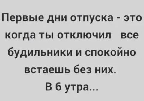 Первые дни отпуска это когда ты отключил все будильники и спокойно встаешь без них В 6 утра