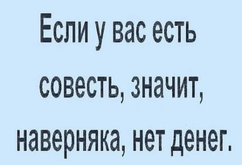 Если у вас есть СОВёСТЬ 3НдЧИТ наверняка НЕТ денег