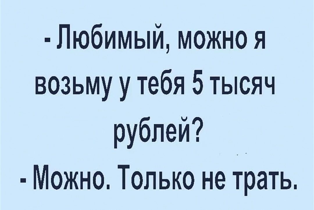 Любимый можно я возьму у тебя 5 тысяч рублей Можно Только не трать