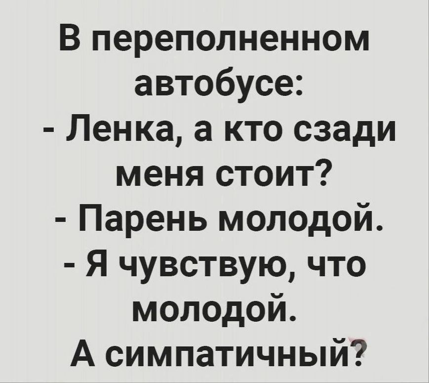 В переполненном автобусе Ленка а кто сзади меня стоит Парень молодой Я чувствую что молодой А симпатичный