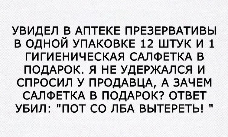 УВИДЕЛ в АПТЕКЕ ПРЕЗЕРВАТИВЫ в одной УПАКОВКЕ 12 штук и 1 ГИГИЕНИЧЕСКАЯ САЛФЕТКА в подАРОК я НЕ УДЕРЖАЛСЯ и спросил у ПРОДАВЦА А ЗАЧЕМ САЛФЕТКА В ПОДАРОК ОТВЕТ увил пот со ЛБА ВЫТЕРЕТЬ