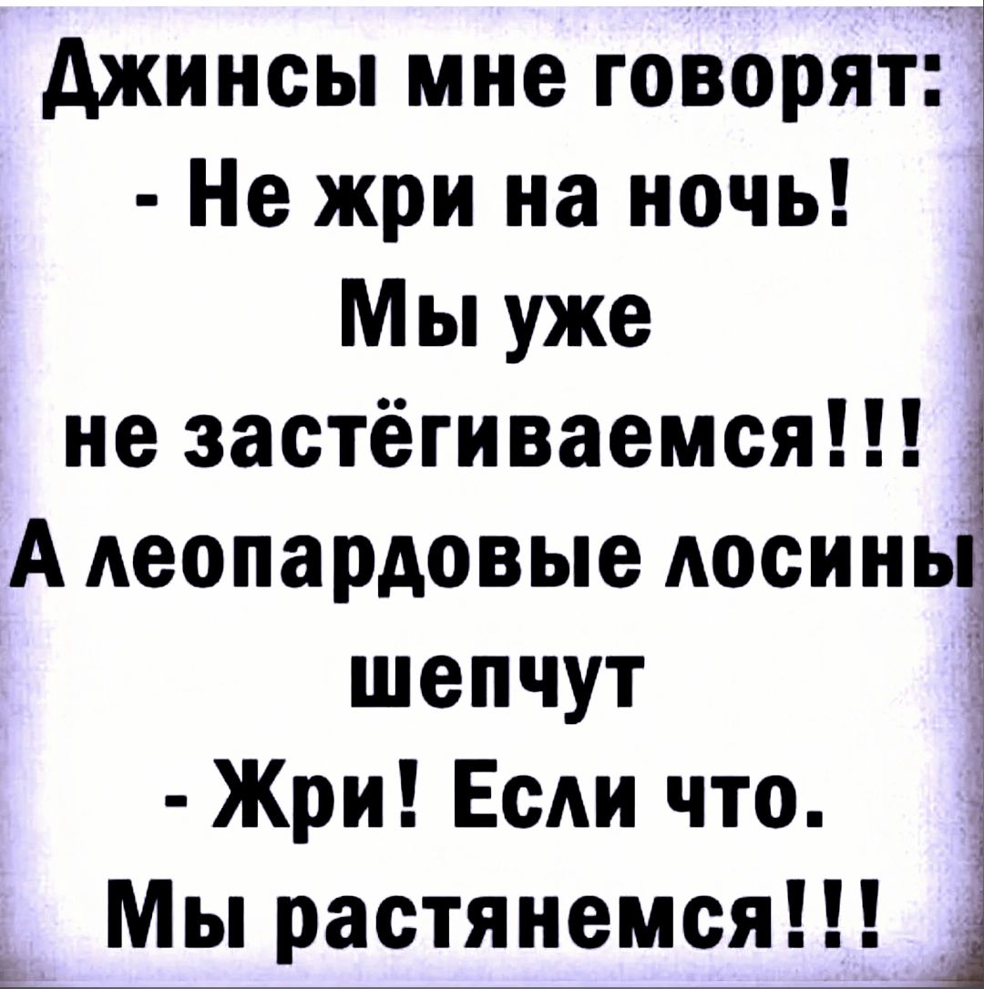 джинсы мне говорят Не жри на ночь Мы уже не застёгиваемся А Аеопардовые Аосинь шепчут Жри Если что Мы растянемся