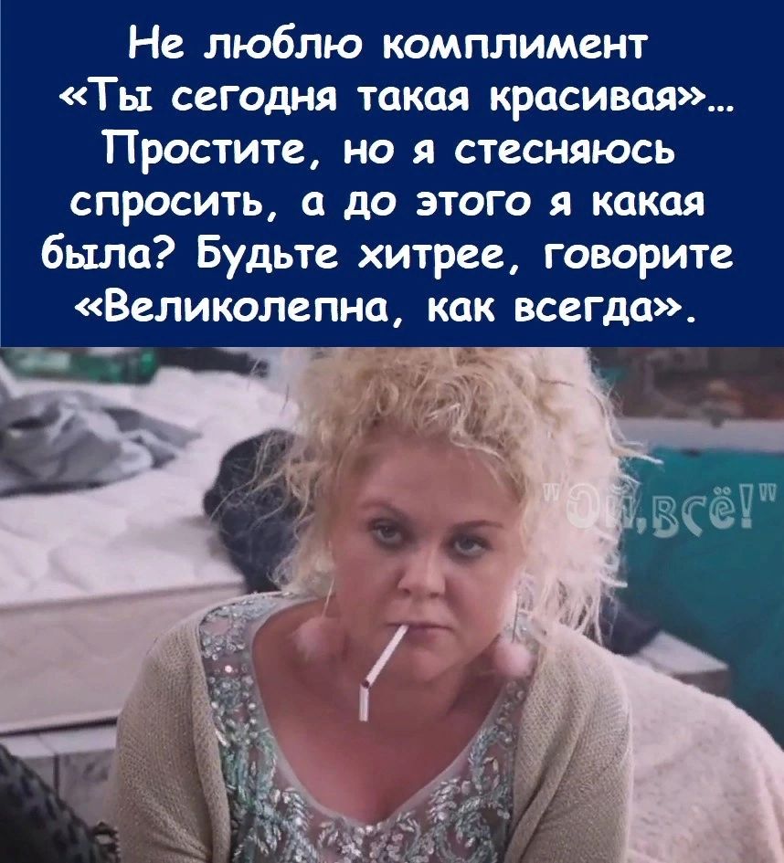 Не люблю комплимент Ты сегодня такая красивая Простите но я стесняюсь спросить а до этого я какая была Будьте хитрее говорите Великолепна как всегда