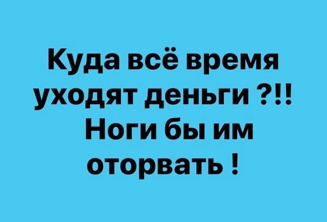 Куда всё время уходят деньги Ноги бы им оторвать