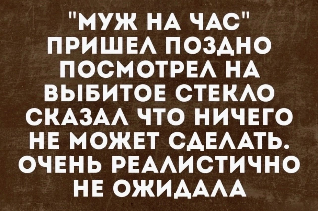 муж НА ЧАС ПРИШЕА ПОЗАНО ПОСМОТРЕА НА ВЫБИТОЕ СТЕКАО СКАЗАА ЧТО НИЧЕГО НЕ МОЖЕТ САЕААТЬ ОЧЕНЬ РЕААИСТИЧНО НЕ ОЖИАААА