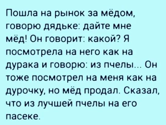 Пошла на рынок за мёдом говорю дядьке дайте мне мёд Он говорит какой Я посмотрела на него как на дурака и говорю из пчелы Он тоже посмотрел на меня как на дурочку но мед продал Сказал что из лучшей пчелы на его пасеке