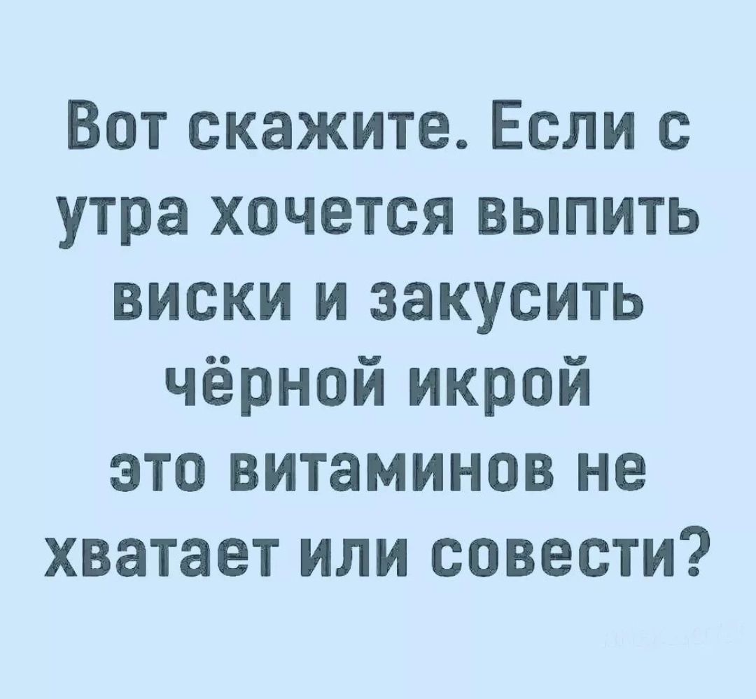 Вот скажите Если с утра хочется выпить виски и закусить чёрной икрой это витаминов не хватает или совести