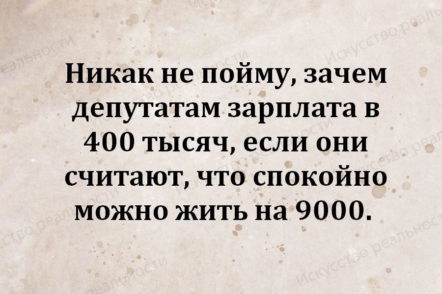 Никак не пойму зачем депутатам зарплата в 400 тысяч если они считают что спокойно можно жить на 9000