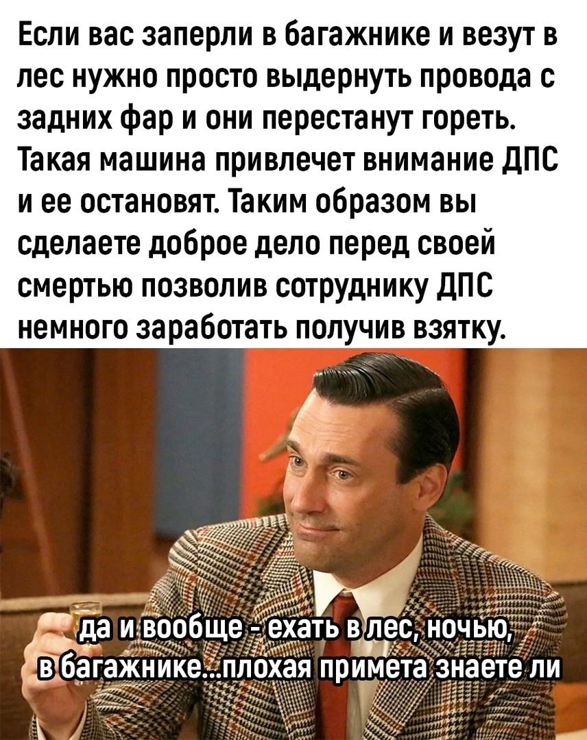 Если вас заперли в багажнике и везут в лес нужно просто выдернуть провода с задних фар и они перестанут гореть Такая машина привлечет внимание ЦНС и ее остановят Таким образом вы сделаете доброе дело перед своей смертью позволив сотруднику дпс немного за работать получив взятку