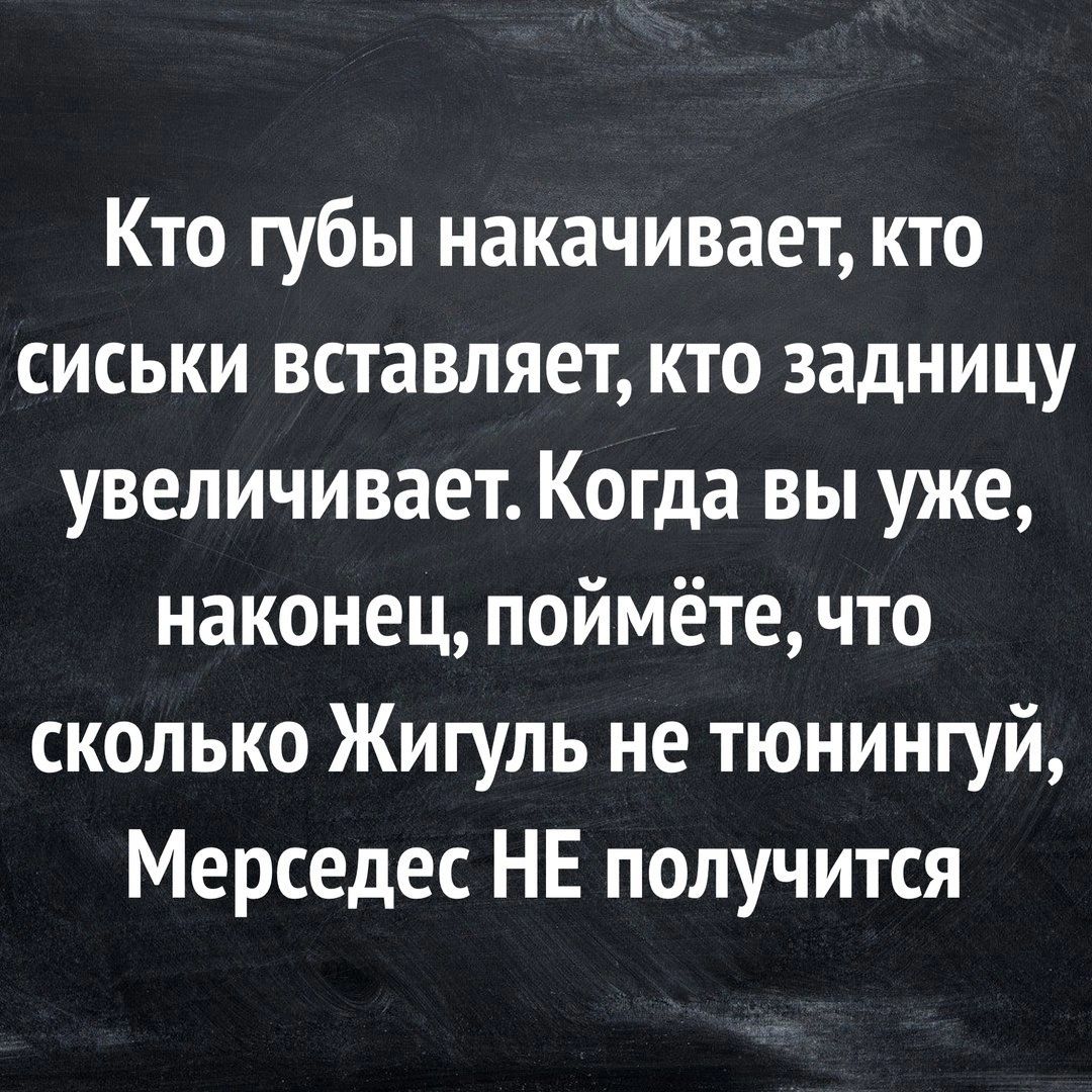 Кто губы накачивает кто сиськи вставляет кто задницу увеличивает Когда вы уже наконец поймёте что сколько Жигуль не тюнингуй Мерседес НЕ получится