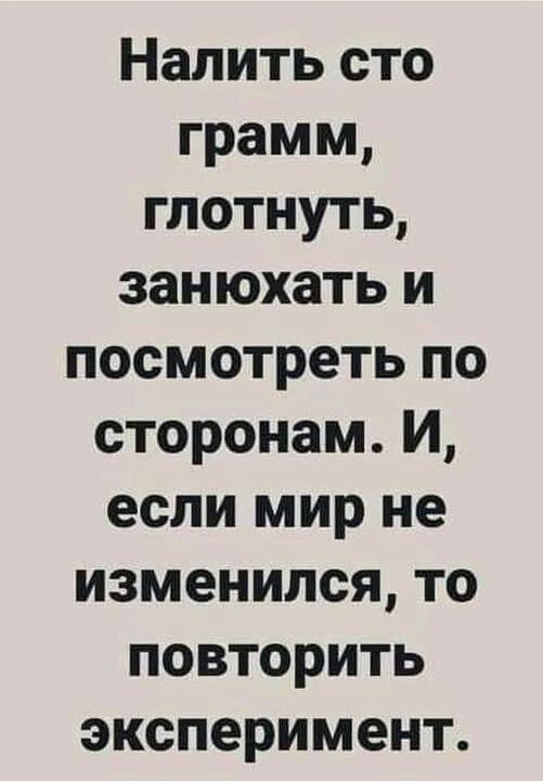 Налить сто грамм глотнуть занюхать и посмотреть по сторонам И если мир не изменился то повторить эксперимент