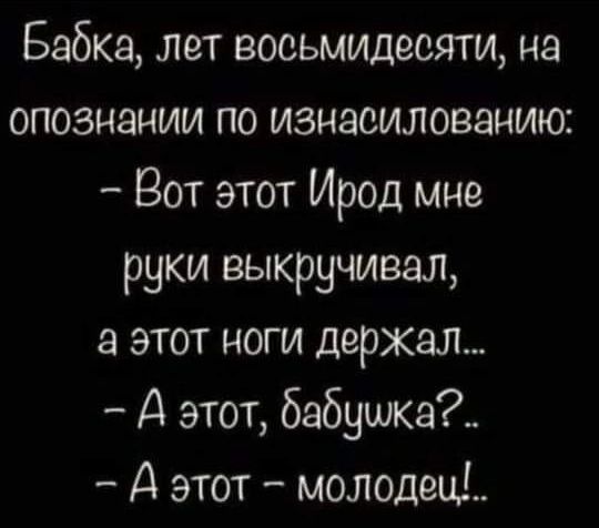 Бабка лет восьмидесяти на опознании по изнасилованию Вот этот Ирод мне руки выкручивал а этот ноги держал А этот бабушка А этот молодец