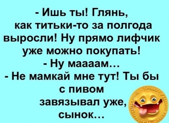 Ишь ты Глянь как титьки то за полгода выросли Ну прямо лифчик уже можно покупать Ну маааам Не мамкай мне тут Ты бы с пивом завязывап уже сынок