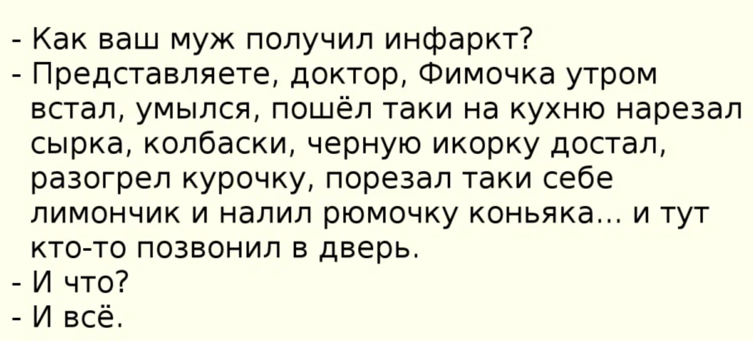 Как ваш муж получил инфаркт Представляете доктор Фимочка утром встал умылся пошёл таки на кухню нарезал сырка колбаски черную икорку достал разогрел курочку порезал таки себе лимончик и налил рюмочку коньяка и тут ктогто позвонил в дверь И что И всё