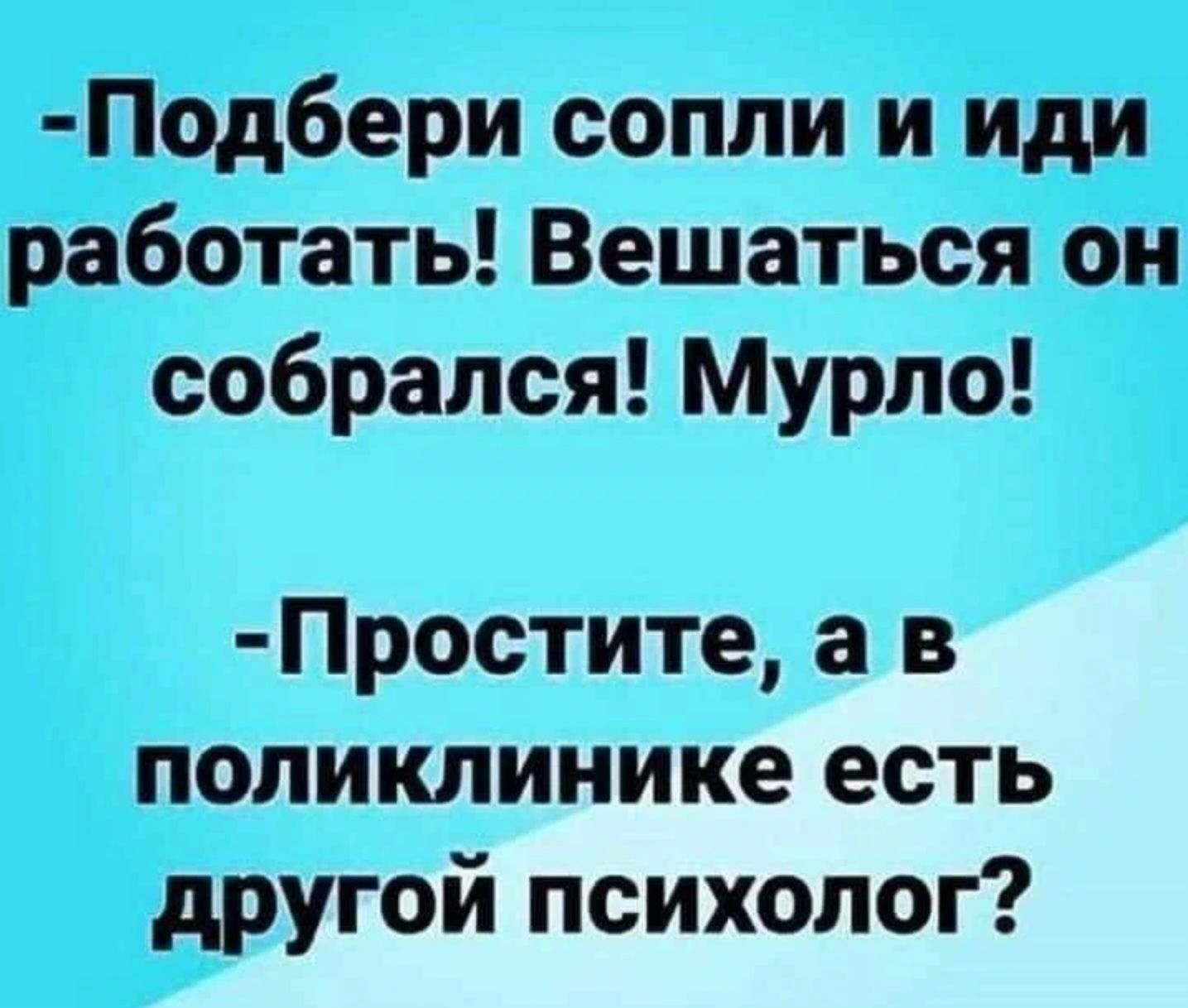 Подбери сопли и иди работать Вешаться он собрался Мурло Простите а в поликлинике есть другой психолог