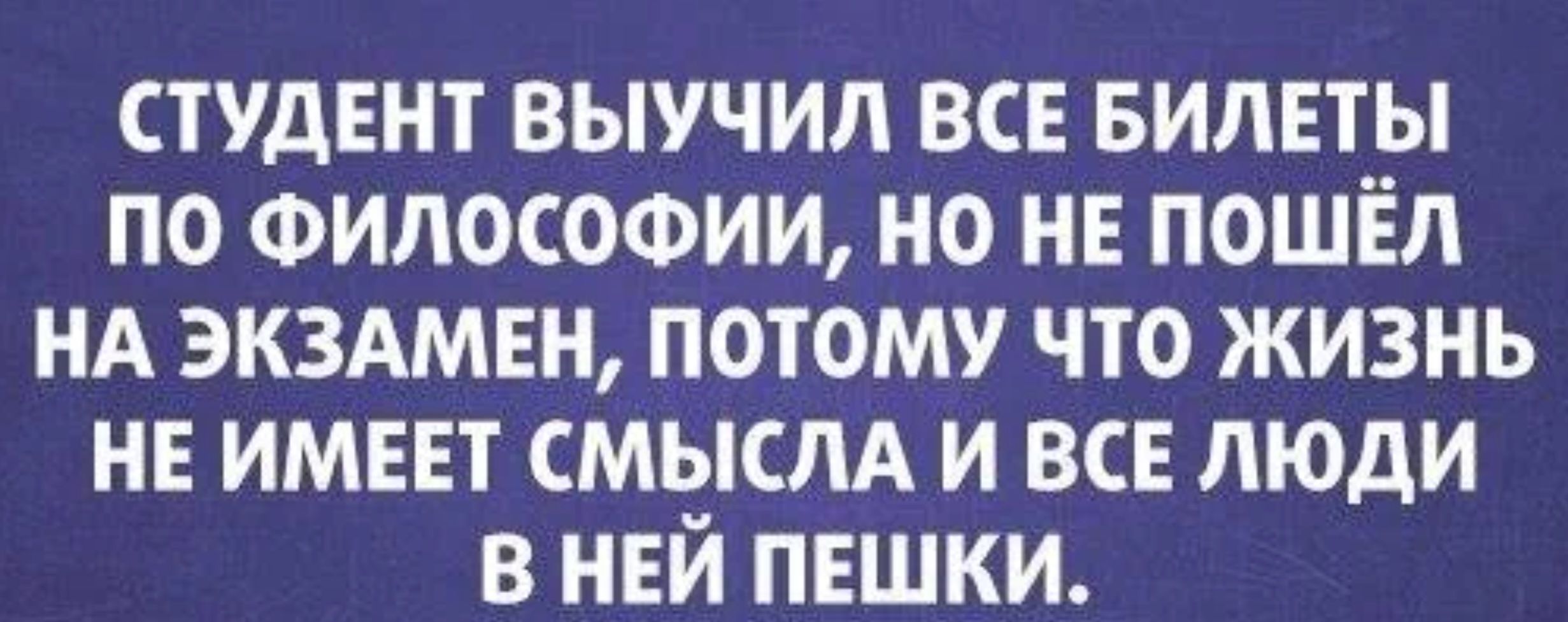 студент выучил все БИЛЕТЫ по Философии но НЕ пошёл нд экздмвн потому что жизнь не имввт мысли и все люди в нвй пешки