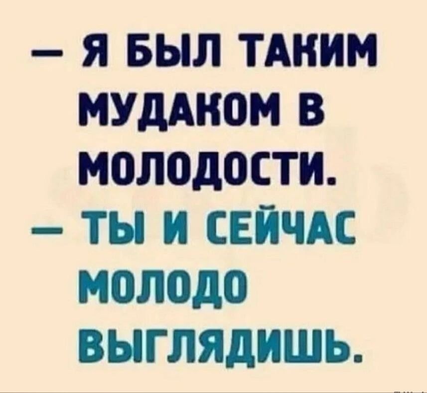 Я БЫЛ ТАКИМ МУДАНОМ В молодости ТЫ И СЕЙЧАС молодо ВЫГЛЯДИШЬ
