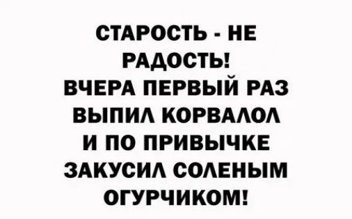СТАРОСТЬ НЕ РАДОСТЬ ВЧЕРА ПЕРВЫЙ РАЗ ВЫПИА КОРВААОА И ПО ПРИВЫЧКЕ ЗАКУСИА СОАЕНЫМ ОГУРЧИКОМ