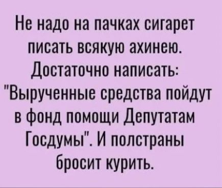 Не надо на пачках сигарет писать всякую ахинею Достаточно написать Вырученные средства пойдут в фонд помощи Депутатам Госдумы И полстраны бросит курить