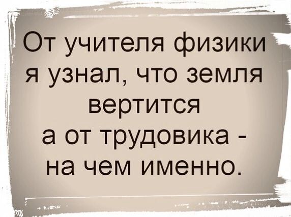 От учителя физики я узнал что земля вертится а от трудовика на чем именно