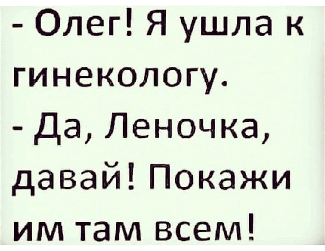 Олег Я ушла к гинекологу Да Леночка давай Покажи им там всем