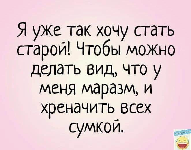 Я уЖе так хочу стать старой Чтобы можно делать вид что у меня маразм и хреначить всех сумкои